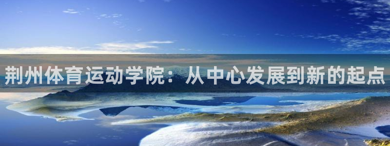 凯发官方正版app官方：荆州体育运动学院：从中心发展