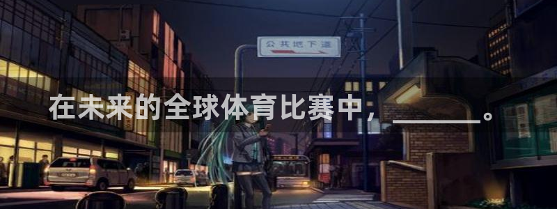 注册凯发官方正版app：在未来的全球体育比赛中，______
