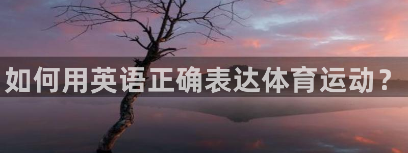 凯发官网下载平台注册要钱吗：如何用英语正确表达体育运
