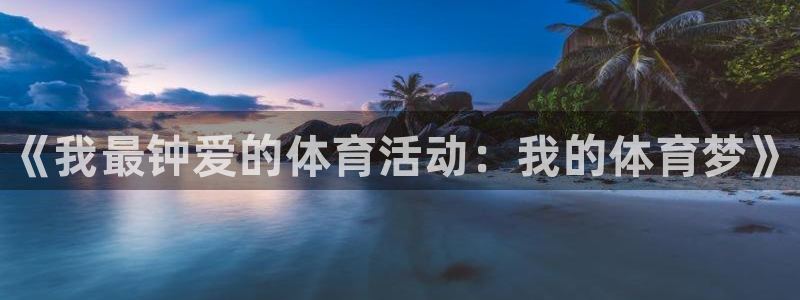 凯发官网下载平台注册要钱吗：《我最钟爱的体育活动：我的体育梦
