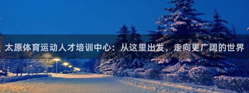 凯发官方平台体育：太原体育运动人才培训中心：从这里出