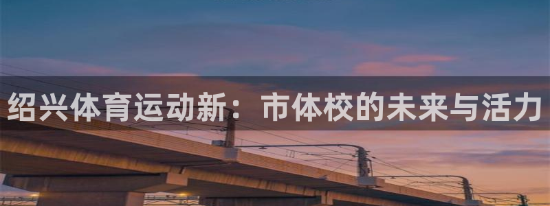 凯发官网下载平台注册流程图：绍兴体育运动新：市体校的