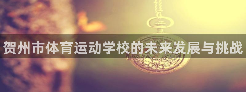 凯发官网下载招商电话地址查询：贺州市体育运动学校的未
