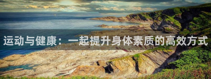 凯发官网下载招商电话地址：运动与健康：一起提升身体素