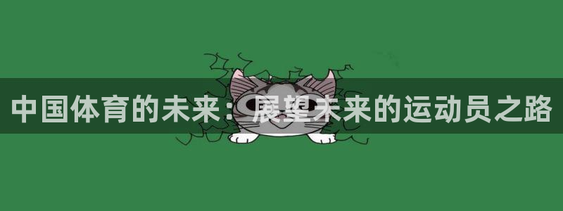凯发官网下载招商电话号码：中国体育的未来：展望未来的运动员之