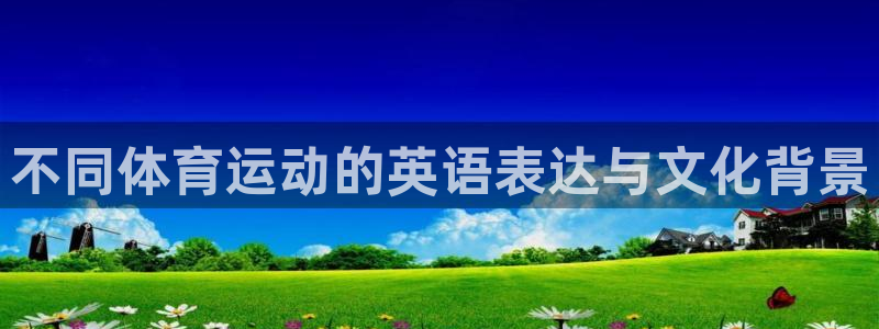 凯发官网下载平台注册流程视频：不同体育运动的英语表达与文化背