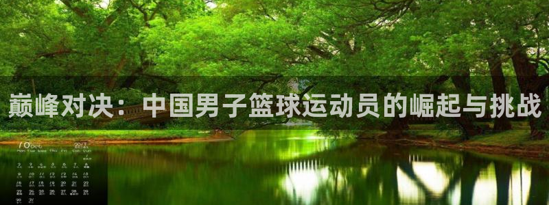 凯发官网下载联系电话：巅峰对决：中国男子篮球运动员的崛起与挑
