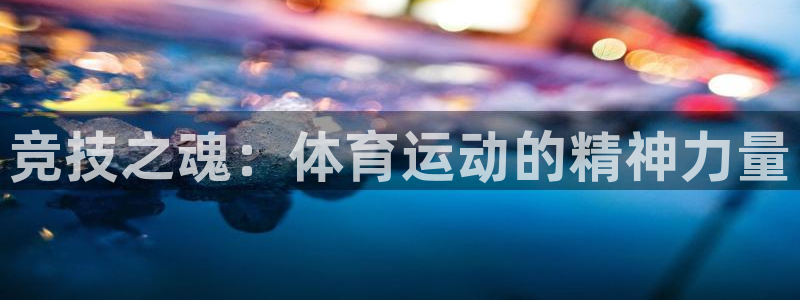 凯发官网下载平台假的吗是真的吗：竞技之魂：体育运动的精神力量