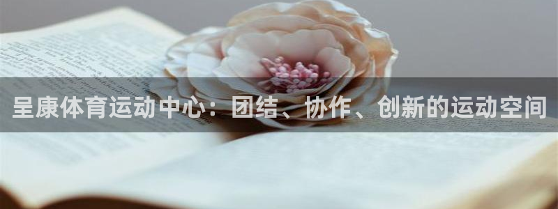 凯发官网下载招商电话：呈康体育运动中心：团结、协作、创新的运