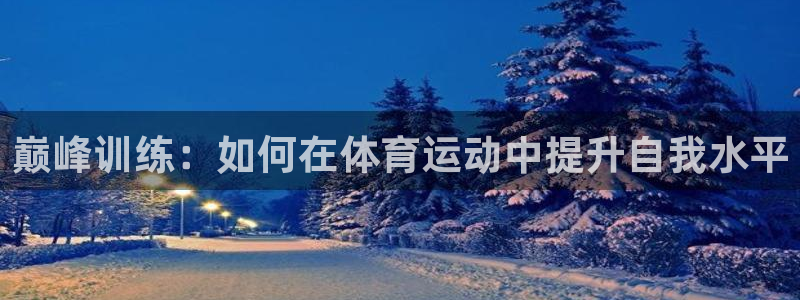 凯发官网下载招商电话号码是多少号：巅峰训练：如何在体育运动中