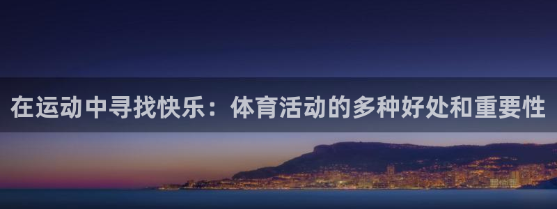 凯发官方正版app娱乐下载：在运动中寻找快乐：体育活动的多种