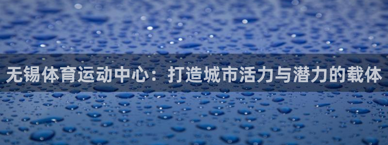 凯发官网下载平台假的吗是真的吗：无锡体育运动中心：打造城市活