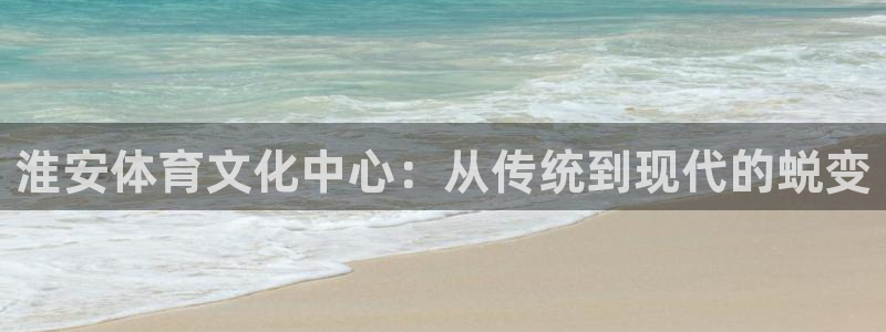 凯发官方正版app新能源：淮安体育文化中心：从传统到