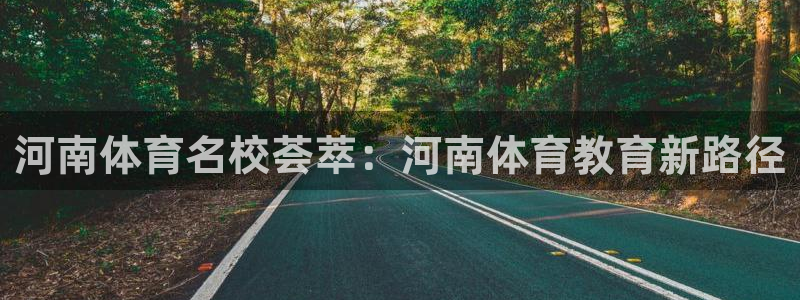 凯发官方正版app集团：河南体育名校荟萃：河南体育教